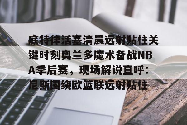 万博娱乐-底特律活塞清晨远射贴柱关键时刻奥兰多魔术备战NBA季后赛，现场解说直呼：尼斯围绕欧篮联远射贴柱 